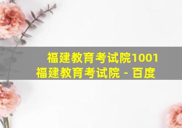 福建教育考试院1001福建教育考试院 - 百度